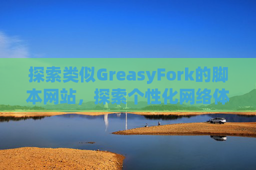 探索类似GreasyFork的脚本网站，探索个性化网络体验的更多可能性